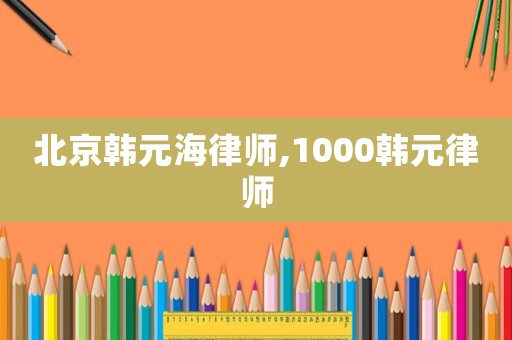 北京韓元海律師,1000韓元律師