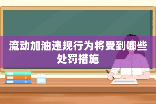 流動加油違規(guī)行為將受到哪些處罰措施