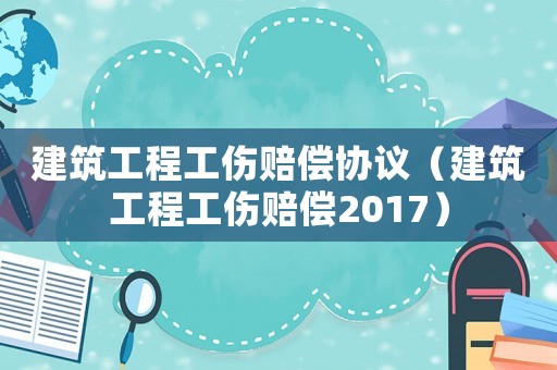建筑工程工傷賠償協議（建筑工程工傷賠償2017）