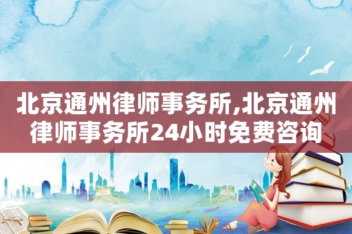 北京通州律師事務(wù)所,北京通州律師事務(wù)所24小時免費咨詢
