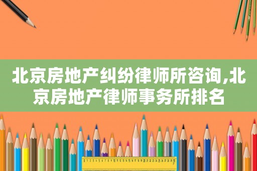北京房地產糾紛律師所咨詢,北京房地產律師事務所排名
