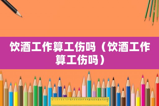 飲酒工作算工傷嗎（飲酒工作算工傷嗎）
