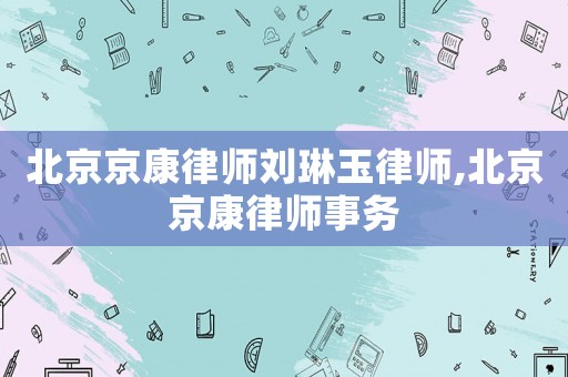 北京京康律師劉琳玉律師,北京京康律師事務