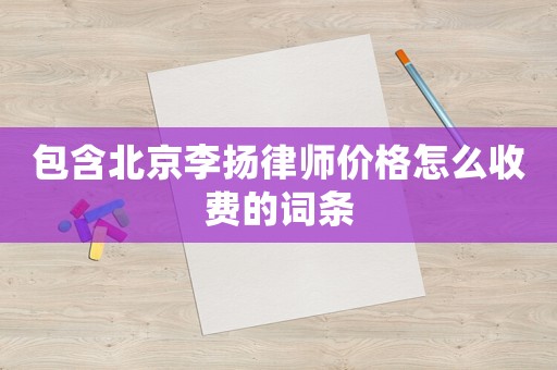 包含北京李揚律師價格怎么收費的詞條