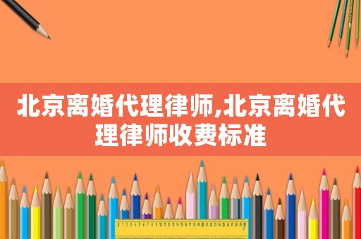 北京離婚代理律師,北京離婚代理律師收費標準