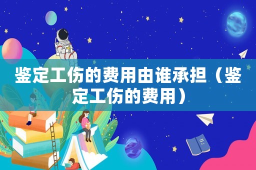 鑒定工傷的費用由誰承擔（鑒定工傷的費用）