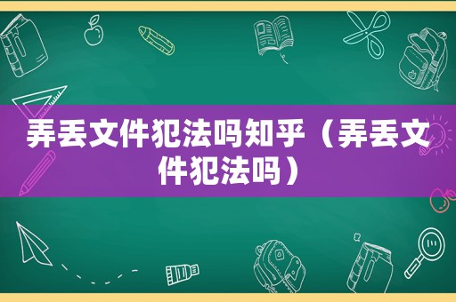 弄丟文件犯法嗎知乎（弄丟文件犯法嗎）