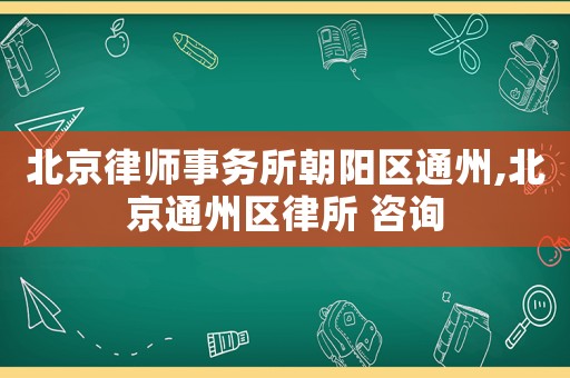 北京律師事務(wù)所朝陽(yáng)區(qū)通州,北京通州區(qū)律所 咨詢