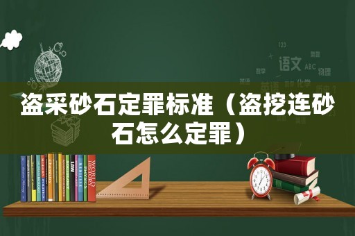盜采砂石定罪標準（盜挖連砂石怎么定罪）