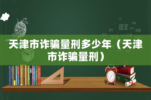 天津市詐騙量刑多少年（天津市詐騙量刑）