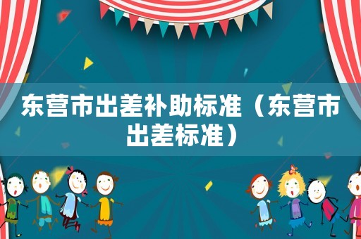 東營市出差補助標準（東營市出差標準）