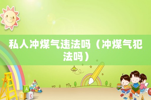 私人沖煤氣違法嗎（沖煤氣犯法嗎）