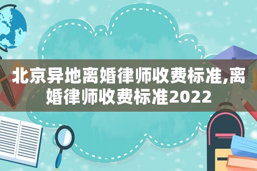 北京異地離婚律師收費標準,離婚律師收費標準2022