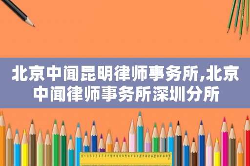 北京中聞昆明律師事務所,北京中聞律師事務所深圳分所