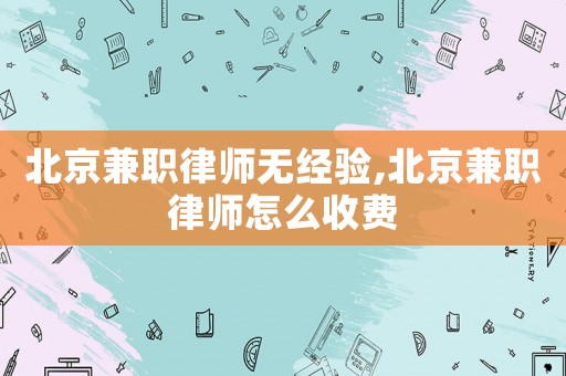 北京兼職律師無經(jīng)驗(yàn),北京兼職律師怎么收費(fèi)