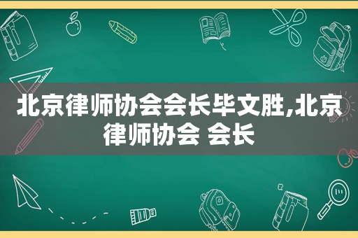 北京律師協會會長畢文勝,北京律師協會 會長