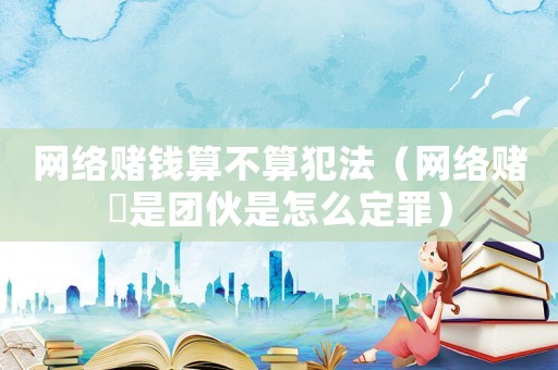 網絡賭錢算不算犯法（網絡賭愽是團伙是怎么定罪）
