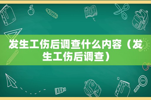 發(fā)生工傷后調(diào)查什么內(nèi)容（發(fā)生工傷后調(diào)查）