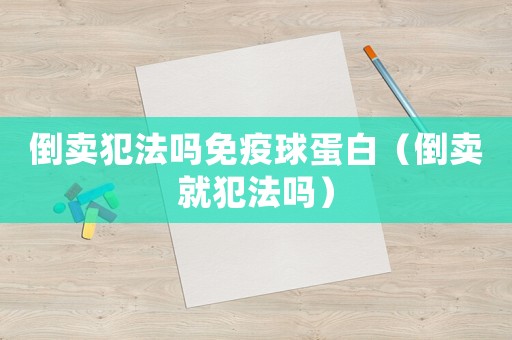 倒賣犯法嗎免疫球蛋白（倒賣就犯法嗎）