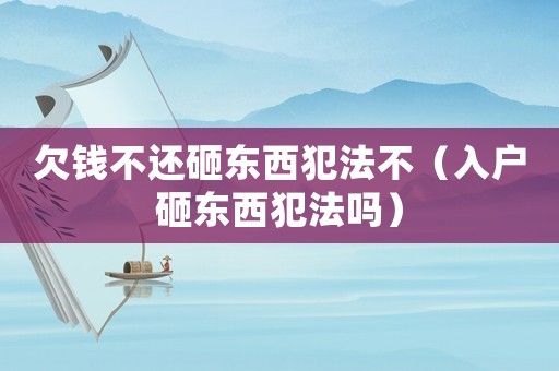 欠錢不還砸東西犯法不（入戶砸東西犯法嗎）