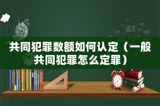 共同犯罪數額如何認定（一般共同犯罪怎么定罪）
