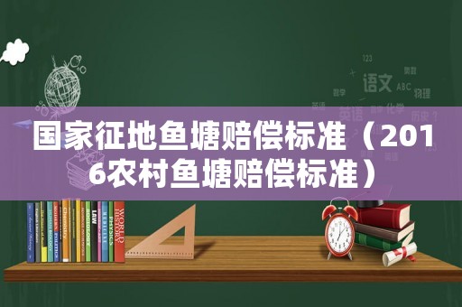 國(guó)家征地魚(yú)塘賠償標(biāo)準(zhǔn)（2016農(nóng)村魚(yú)塘賠償標(biāo)準(zhǔn)）