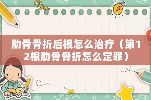 肋骨骨折后根怎么治療（第12根肋骨骨折怎么定罪）