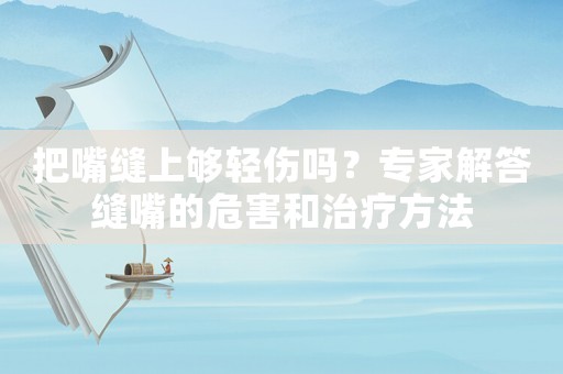 把嘴縫上夠輕傷嗎？專家解答縫嘴的危害和治療方法