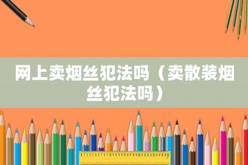網上賣煙絲犯法嗎（賣散裝煙絲犯法嗎）