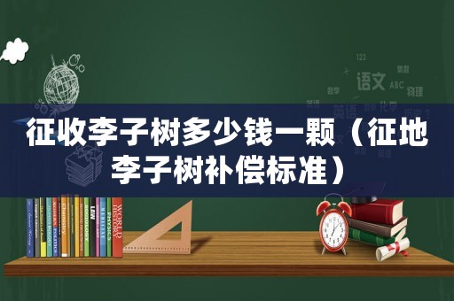 征收李子樹多少錢一顆（征地李子樹補償標準）