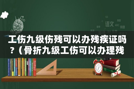 工傷九級傷殘可以辦殘疾證嗎?（骨折九級工傷可以辦理殘疾證）