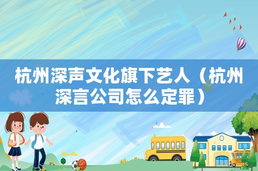 杭州深聲文化旗下藝人（杭州深言公司怎么定罪）