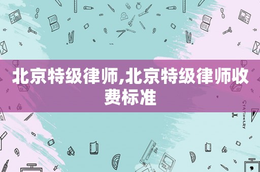 北京特級律師,北京特級律師收費標準