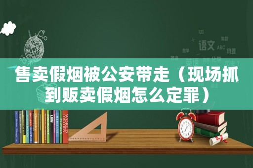 售賣假煙被公安帶走（現(xiàn)場抓到販賣假煙怎么定罪）