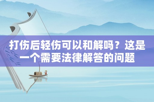 打傷后輕傷可以和解嗎？這是一個需要法律解答的問題