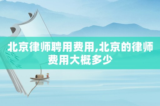 北京律師聘用費用,北京的律師費用大概多少