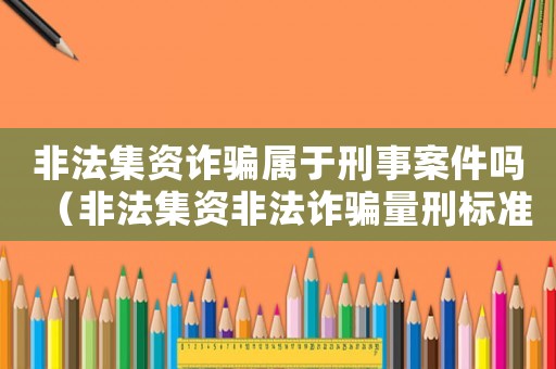 非法集資詐騙屬于刑事案件嗎（非法集資非法詐騙量刑標準）