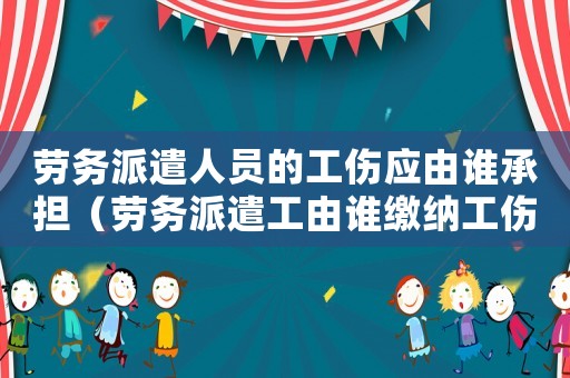 勞務派遣人員的工傷應由誰承擔（勞務派遣工由誰繳納工傷保險）