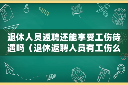 退休人員返聘還能享受工傷待遇嗎（退休返聘人員有工傷么）