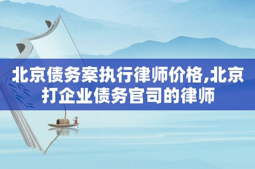 北京債務(wù)案執(zhí)行律師價(jià)格,北京打企業(yè)債務(wù)官司的律師