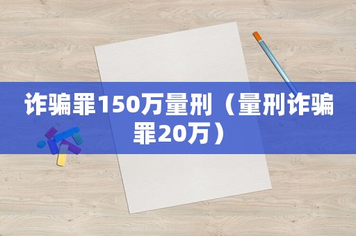 詐騙罪150萬量刑（量刑詐騙罪20萬）