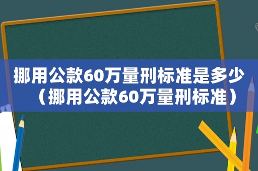 挪用公款60萬量刑標準是多少（挪用公款60萬量刑標準）