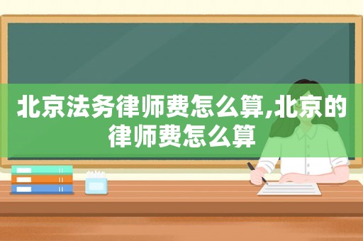 北京法務律師費怎么算,北京的律師費怎么算