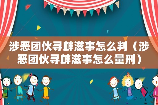 涉惡團(tuán)伙尋釁滋事怎么判（涉惡團(tuán)伙尋釁滋事怎么量刑）