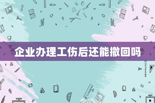 企業(yè)辦理工傷后還能撤回嗎