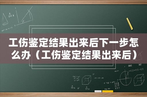 工傷鑒定結果出來后下一步怎么辦（工傷鑒定結果出來后）