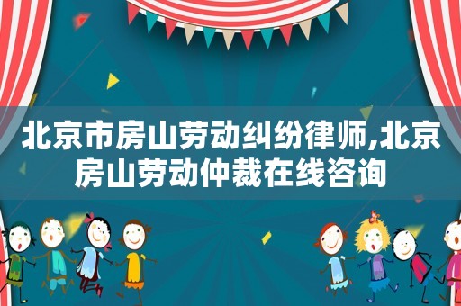 北京市房山勞動糾紛律師,北京房山勞動仲裁在線咨詢