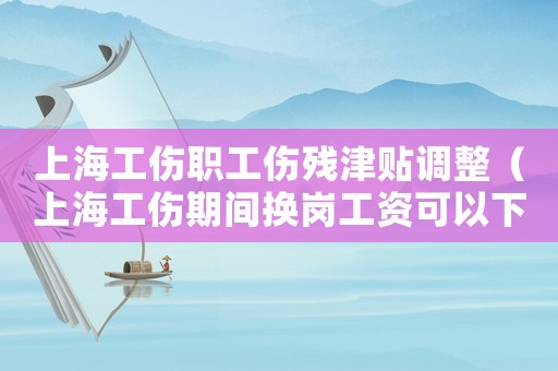 上海工傷職工傷殘津貼調整（上海工傷期間換崗工資可以下調嗎）