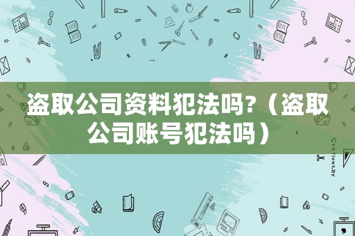 盜取公司資料犯法嗎?（盜取公司賬號犯法嗎）