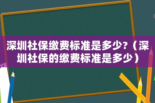 深圳社保繳費標準是多少?（深圳社保的繳費標準是多少）